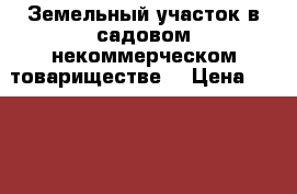 Земельный участок в садовом некоммерческом товариществе  › Цена ­ 400 000 - Московская обл. Недвижимость » Земельные участки продажа   